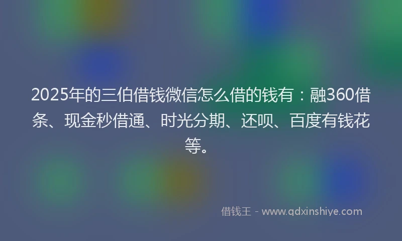 2025年的三伯借钱微信怎么借的钱有:融360借条、现金秒借通、时光分期、还呗、百度有钱花等。