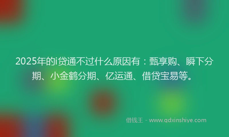 2025年的i贷通不过什么原因有：甄享购、瞬下分期、小金鹤分期、亿运通、借贷宝易等。