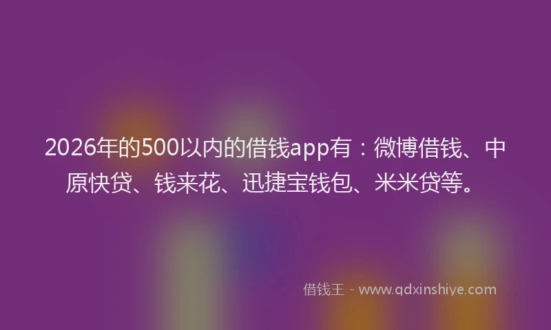 2026年的500以内的借钱app有:微博借钱、中原快贷、钱来花、迅捷宝钱包、米米贷等。