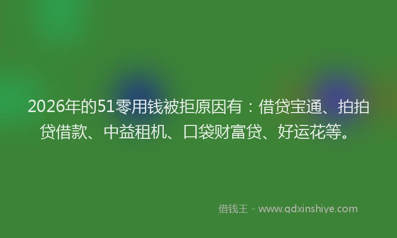 2026年的51零用钱被拒原因有:借贷宝通、拍拍贷借款、中益租机、口袋财富贷、好运花等。
