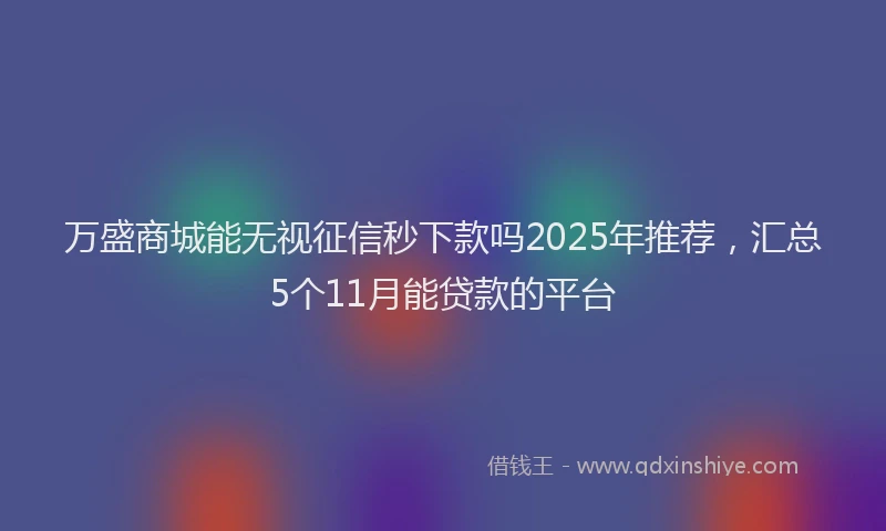 万盛商城能无视征信秒下款吗2025年推荐，汇总5个11月能贷款的平台