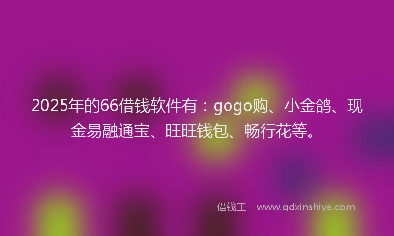 2025年的66借钱软件有：gogo购、小金鸽、现金易融通宝、旺旺钱包、畅行花等。