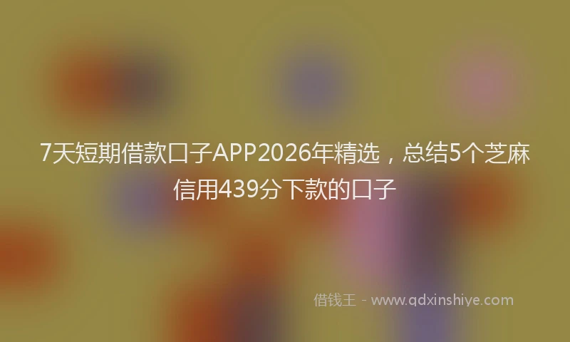 7天短期借款口子APP2026年精选，总结5个芝麻信用439分下款的口子