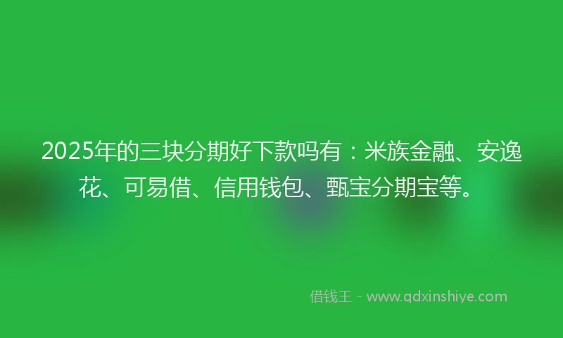 2025年的三块分期好下款吗有：米族金融、安逸花、可易借、信用钱包、甄宝分期宝等。