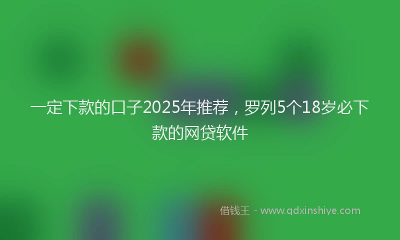一定下款的口子2025年推荐,罗列5个18岁必下款的网贷软件