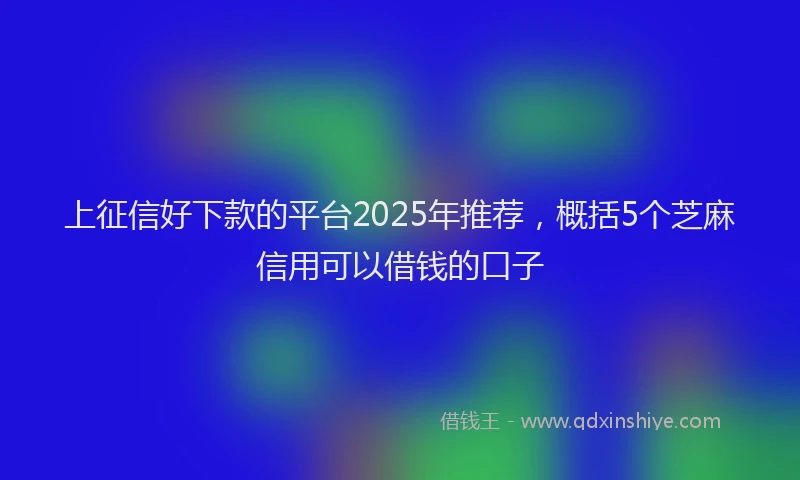 上征信好下款的平台2025年推荐，概括5个芝麻信用可以借钱的口子