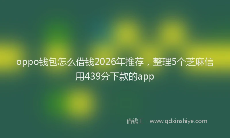 oppo钱包怎么借钱2026年推荐，整理5个芝麻信用439分下款的app