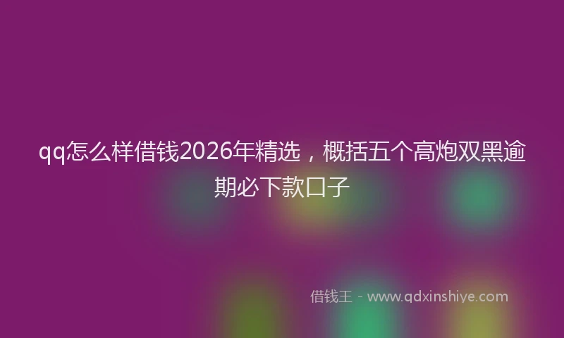 qq怎么样借钱2026年精选，概括五个高炮双黑逾期必下款口子