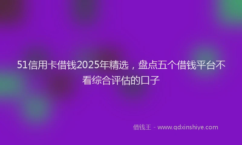 51信用卡借钱2025年精选,盘点五个借钱平台不看综合评估的口子