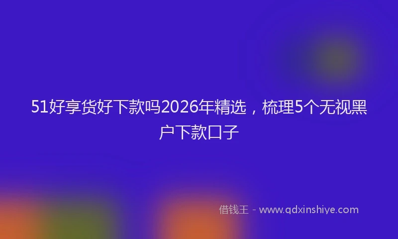 51好享货好下款吗2026年精选，梳理5个无视黑户下款口子