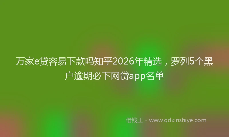 万家e贷容易下款吗知乎2026年精选，罗列5个黑户逾期必下网贷app名单