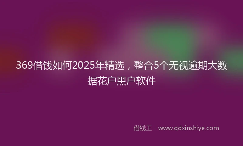 369借钱如何2025年精选,整合5个无视逾期大数据花户黑户软件