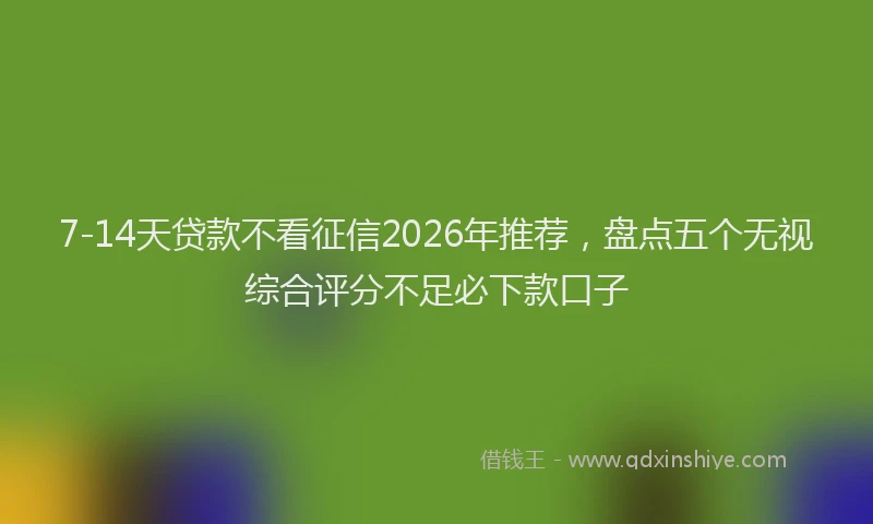 7-14天贷款不看征信2026年推荐，盘点五个无视综合评分不足必下款口子