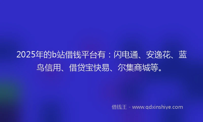 2025年的b站借钱平台有：闪电通、安逸花、蓝鸟信用、借贷宝快易、尔集商城等。