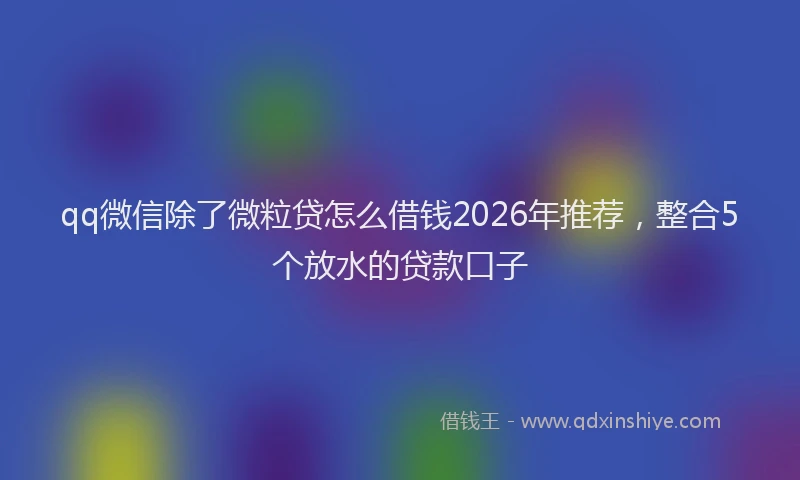qq微信除了微粒贷怎么借钱2026年推荐，整合5个放水的贷款口子