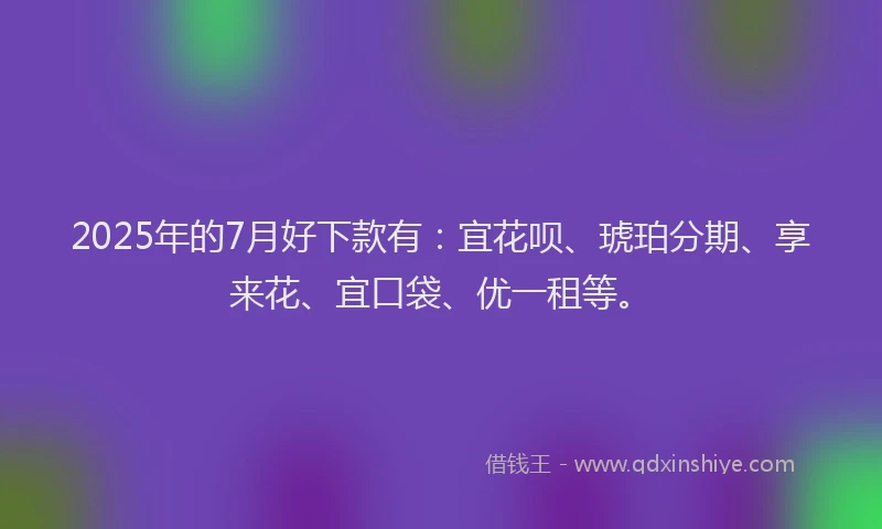 2025年的7月好下款有：宜花呗、琥珀分期、享来花、宜口袋、优一租等。