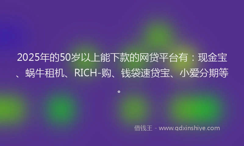 2025年的50岁以上能下款的网贷平台有：现金宝、蜗牛租机、RICH-购、钱袋速贷宝、小爱分期等。