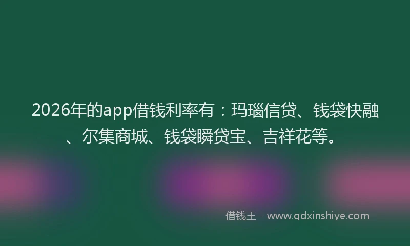 2026年的app借钱利率有:玛瑙信贷、钱袋快融、尔集商城、钱袋瞬贷宝、吉祥花等。