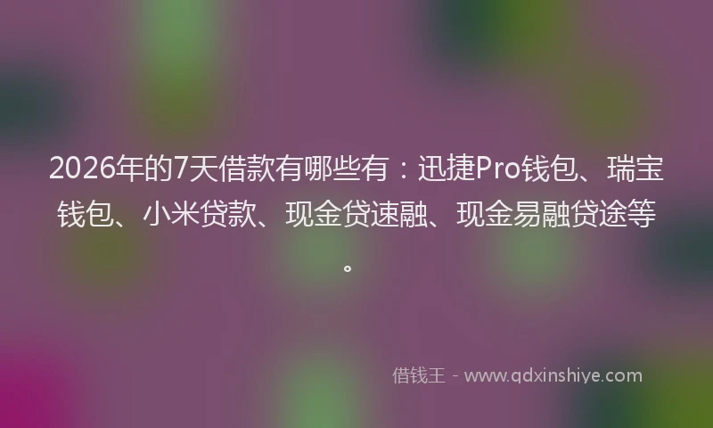 2026年的7天借款有哪些有：迅捷Pro钱包、瑞宝钱包、小米贷款、现金贷速融、现金易融贷途等。