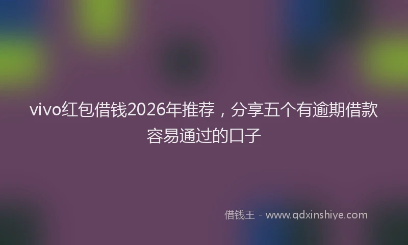 vivo红包借钱2026年推荐,分享五个有逾期借款容易通过的口子
