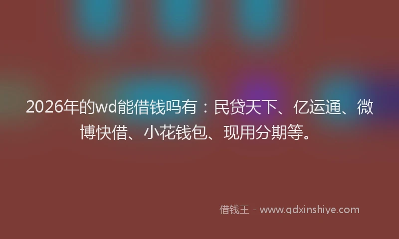 2026年的wd能借钱吗有：民贷天下、亿运通、微博快借、小花钱包、现用分期等。