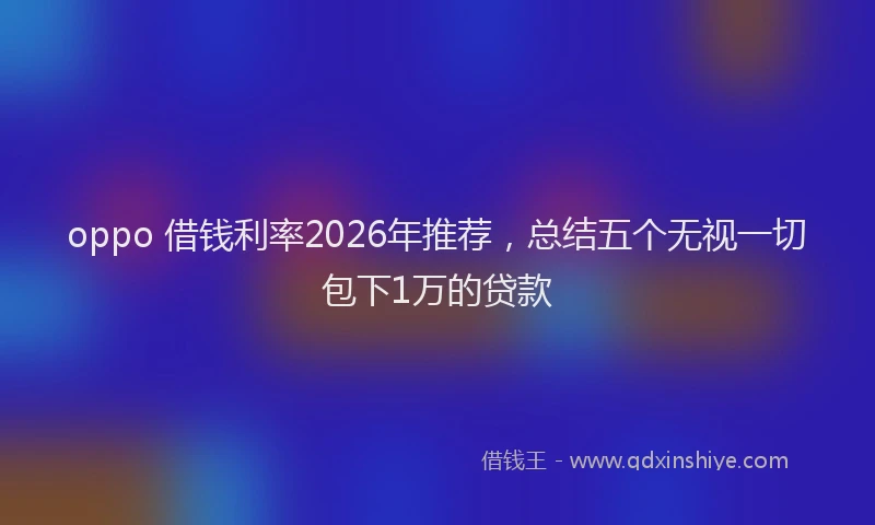 oppo 借钱利率2026年推荐，总结五个无视一切包下1万的贷款