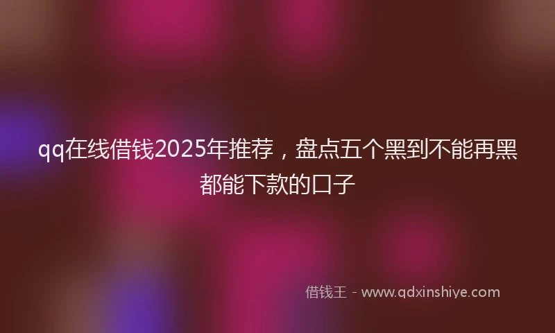 qq在线借钱2025年推荐,盘点五个黑到不能再黑都能下款的口子