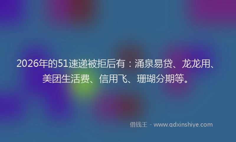 2026年的51速递被拒后有:涌泉易贷、龙龙用、美团生活费、信用飞、珊瑚分期等。