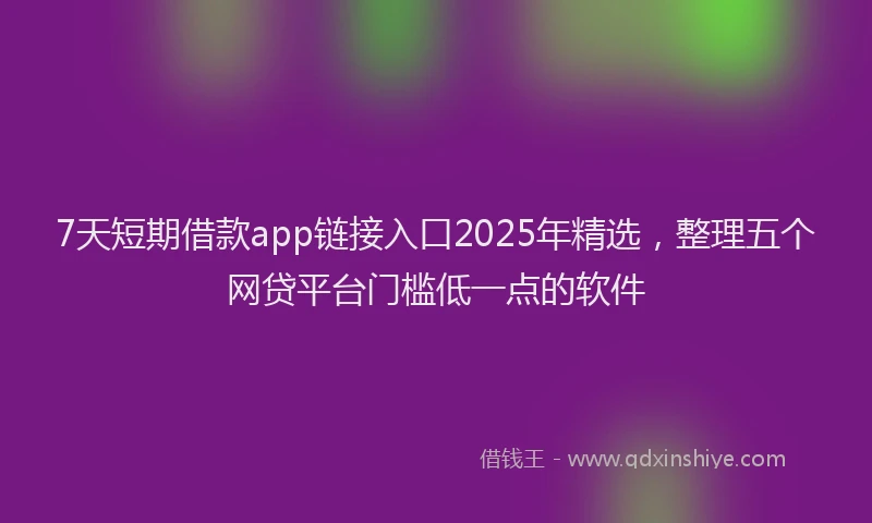 7天短期借款app链接入口2025年精选，整理五个网贷平台门槛低一点的软件