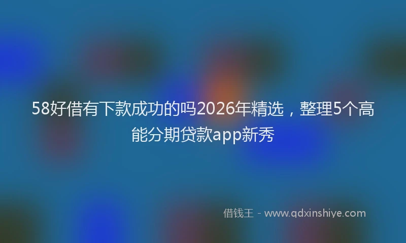 58好借有下款成功的吗2026年精选，整理5个高能分期贷款app新秀
