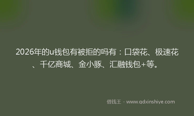 2026年的u钱包有被拒的吗有：口袋花、极速花、千亿商城、金小豚、汇融钱包+等。