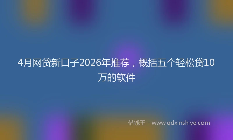 4月网贷新口子2026年推荐，概括五个轻松贷10万的软件