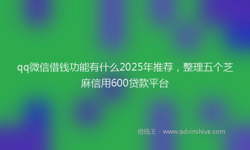 qq微信借钱功能有什么2025年推荐，整理五个芝麻信用600贷款平台