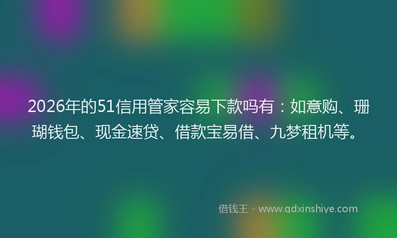 2026年的51信用管家容易下款吗有：如意购、珊瑚钱包、现金速贷、借款宝易借、九梦租机等。