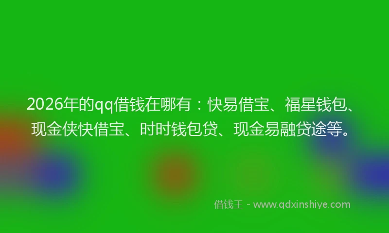 2026年的qq借钱在哪有：快易借宝、福星钱包、现金侠快借宝、时时钱包贷、现金易融贷途等。