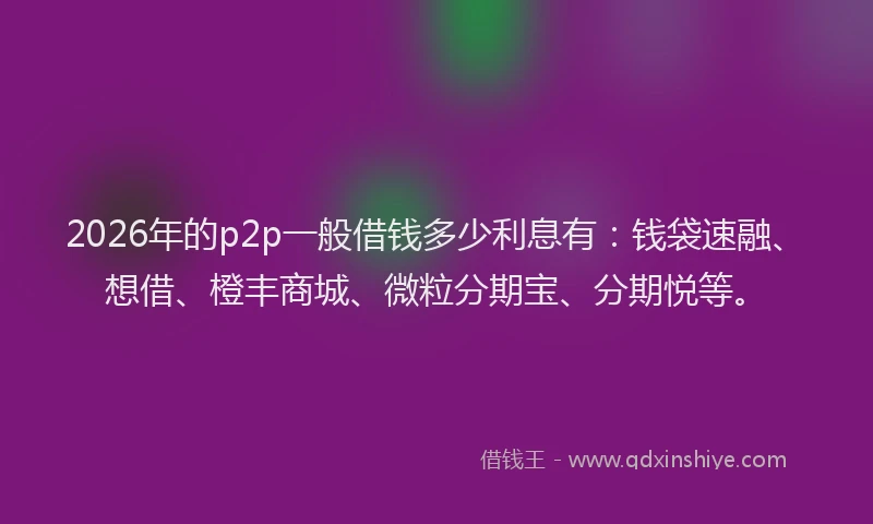 2026年的p2p一般借钱多少利息有：钱袋速融、想借、橙丰商城、微粒分期宝、分期悦等。