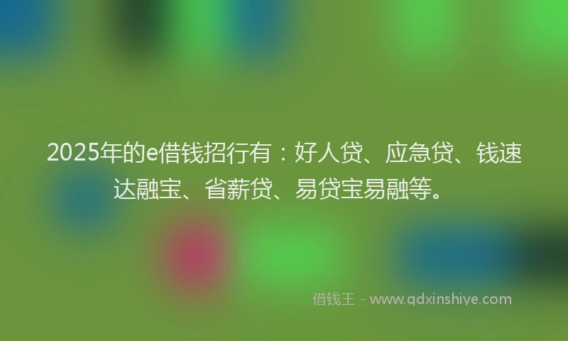 2025年的e借钱招行有：好人贷、应急贷、钱速达融宝、省薪贷、易贷宝易融等。