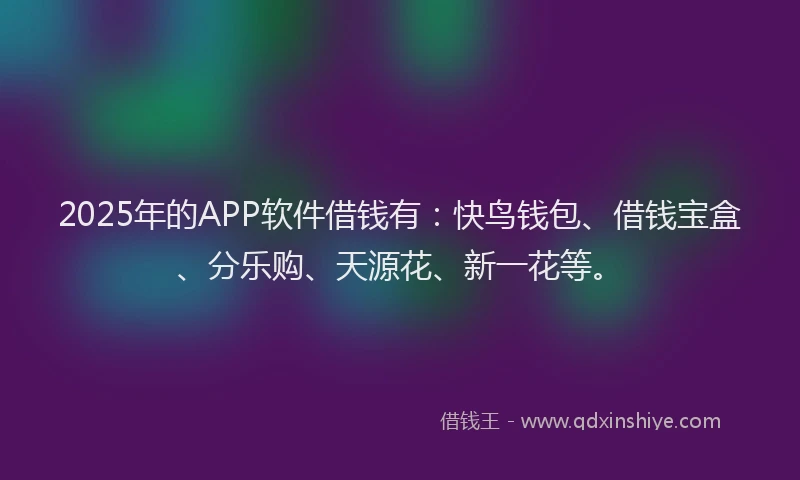 2025年的APP软件借钱有：快鸟钱包、借钱宝盒、分乐购、天源花、新一花等。