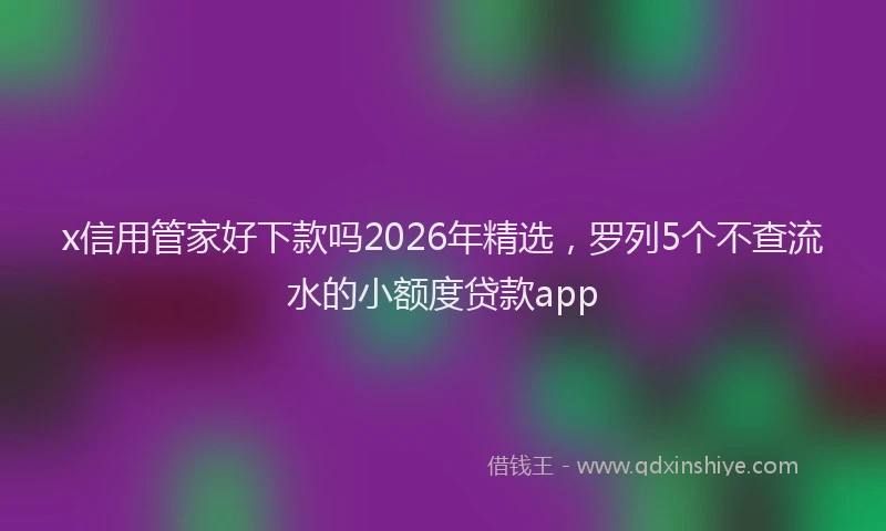 x信用管家好下款吗2026年精选，罗列5个不查流水的小额度贷款app
