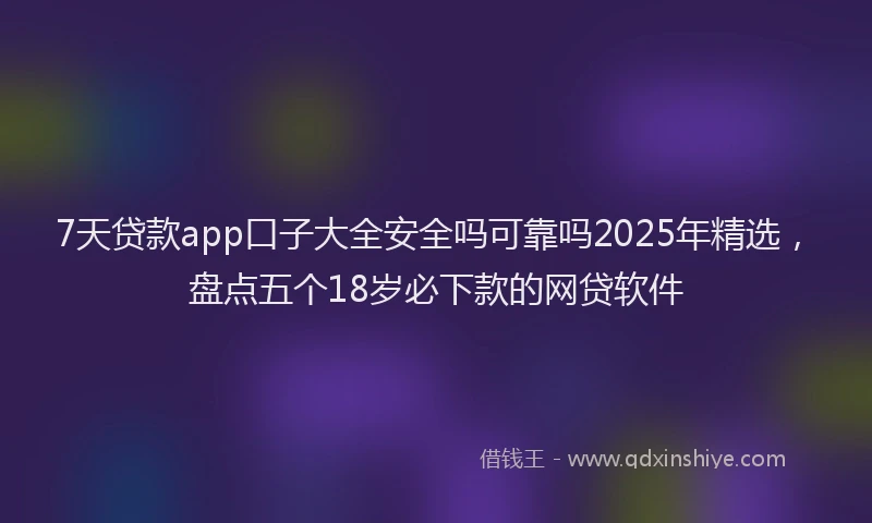 7天贷款app口子大全安全吗可靠吗2025年精选，盘点五个18岁必下款的网贷软件