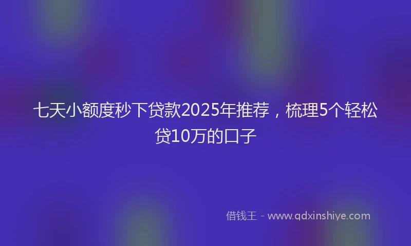 七天小额度秒下贷款2025年推荐，梳理5个轻松贷10万的口子