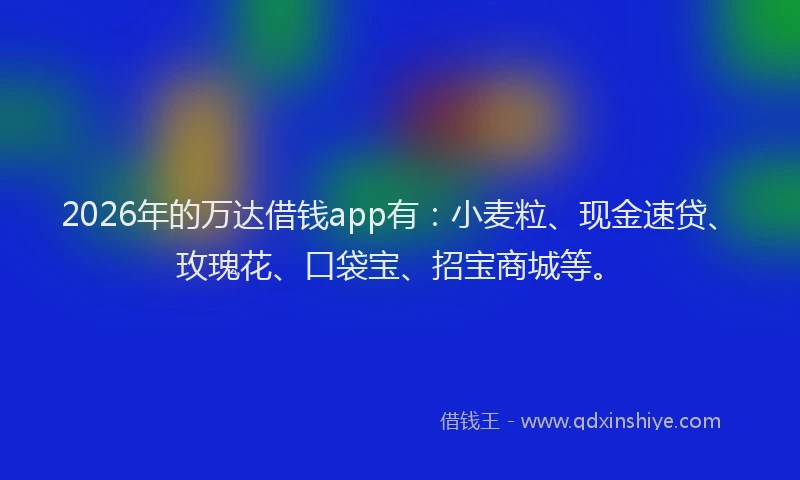 2026年的万达借钱app有:小麦粒、现金速贷、玫瑰花、口袋宝、招宝商城等。