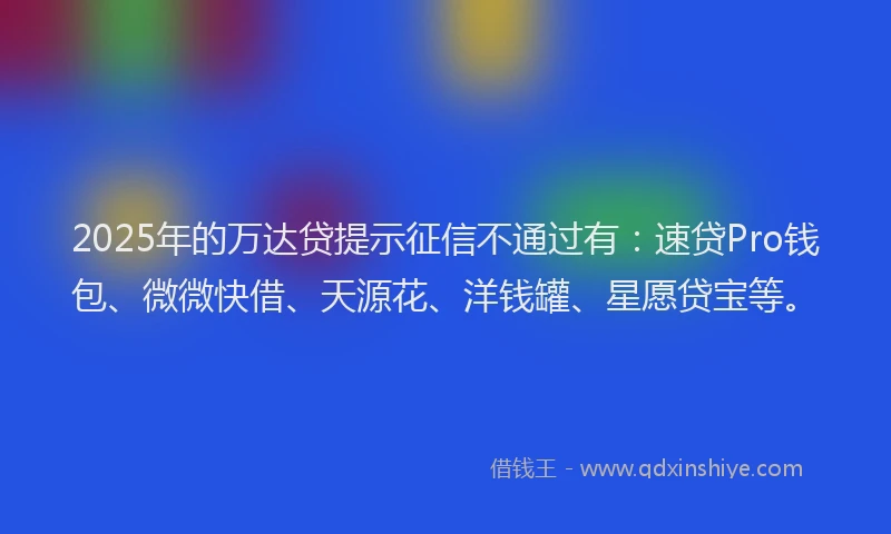 2025年的万达贷提示征信不通过有：速贷Pro钱包、微微快借、天源花、洋钱罐、星愿贷宝等。