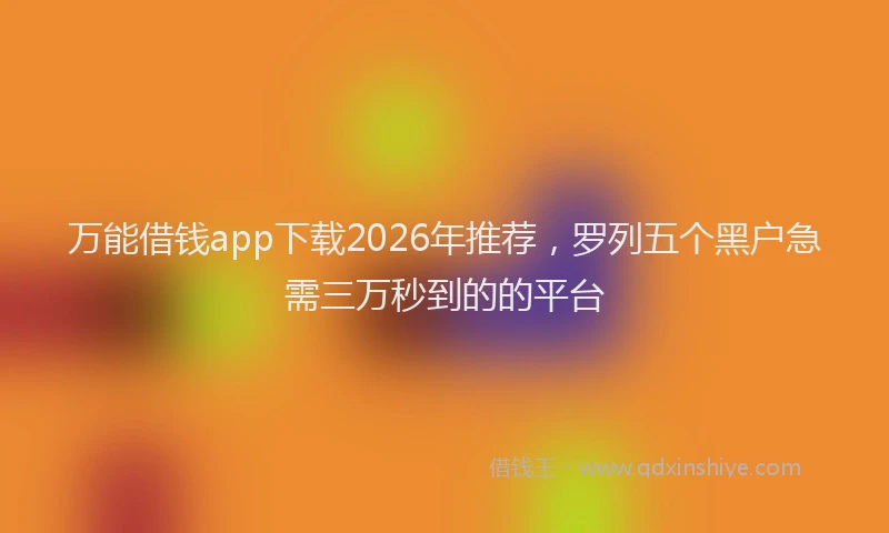 万能借钱app下载2026年推荐，罗列五个黑户急需三万秒到的的平台