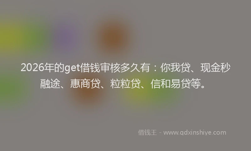2026年的get借钱审核多久有：你我贷、现金秒融途、惠商贷、粒粒贷、信和易贷等。