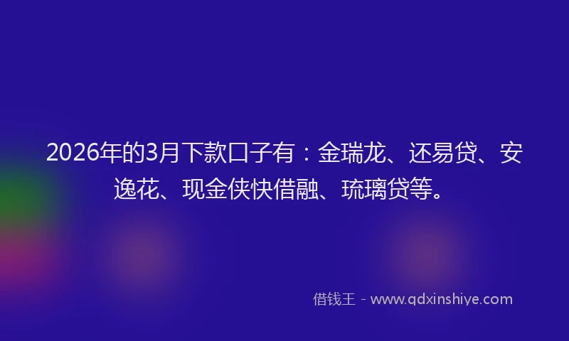 2026年的3月下款口子有：金瑞龙、还易贷、安逸花、现金侠快借融、琉璃贷等。
