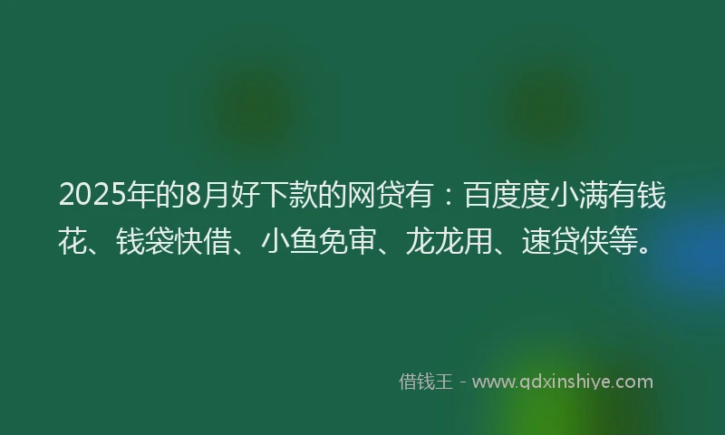 2025年的8月好下款的网贷有：百度度小满有钱花、钱袋快借、小鱼免审、龙龙用、速贷侠等。