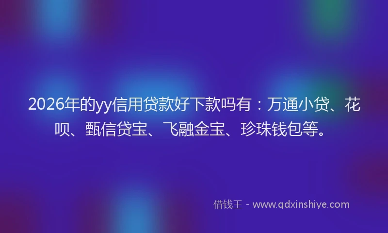 2026年的yy信用贷款好下款吗有：万通小贷、花呗、甄信贷宝、飞融金宝、珍珠钱包等。
