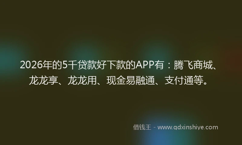 2026年的5千贷款好下款的APP有：腾飞商城、龙龙享、龙龙用、现金易融通、支付通等。
