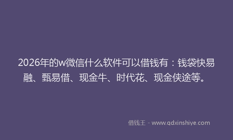 2026年的w微信什么软件可以借钱有：钱袋快易融、甄易借、现金牛、时代花、现金侠途等。
